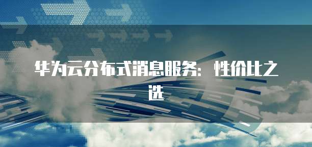 华为云分布式消息服务:性价比之选