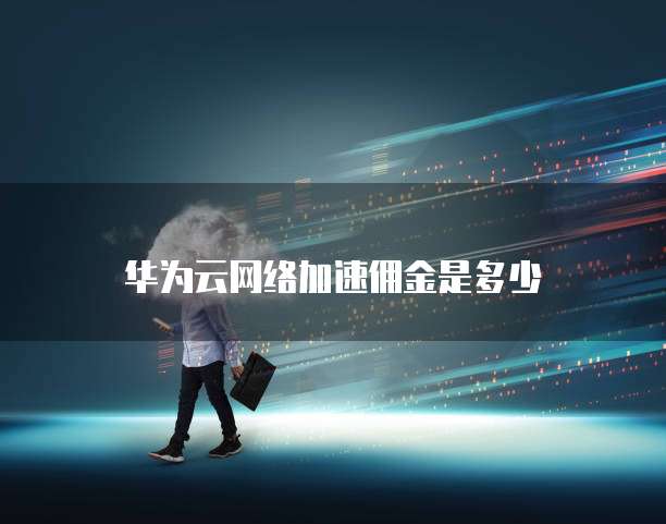 华为云网络加速佣金是多少