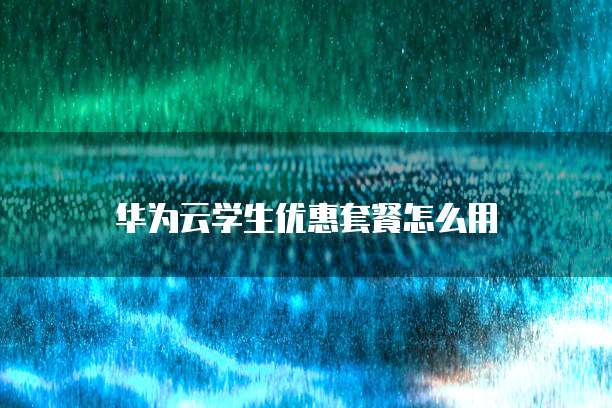 华为云学生优惠套餐怎么用