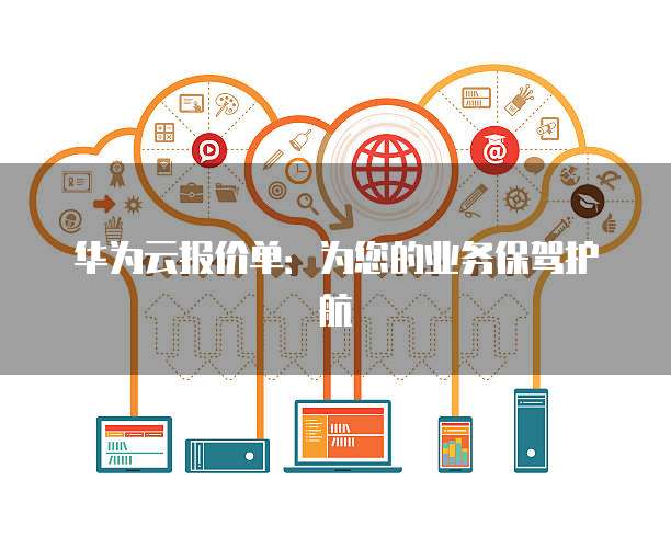 华为云报价单:为您的业务保驾护航