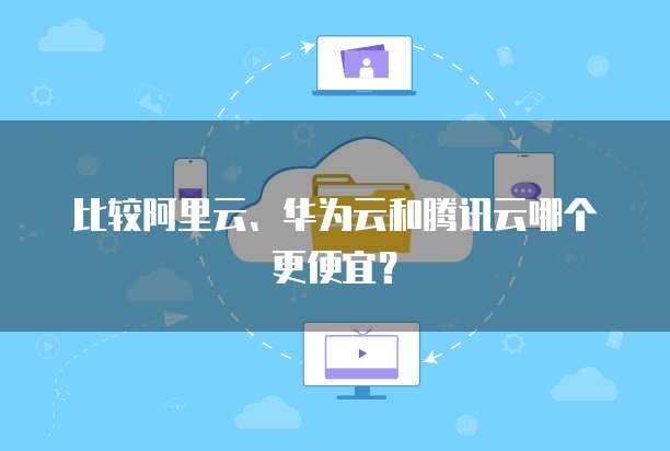 比较阿里云、华为云和腾讯云哪个更便宜？