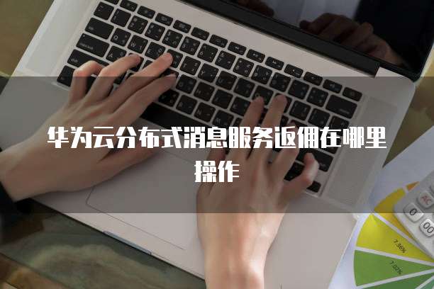华为云分布式消息服务返佣在哪里操作