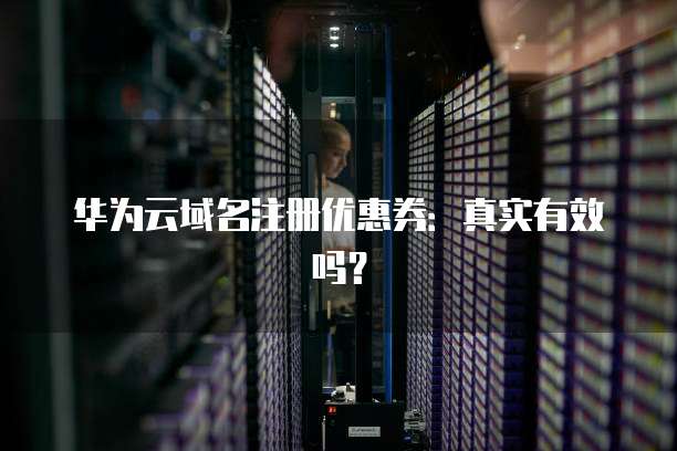 华为云域名注册优惠券:真实有效吗?