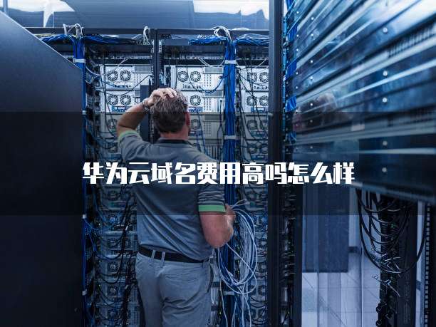 华为云域名费用高吗怎么样