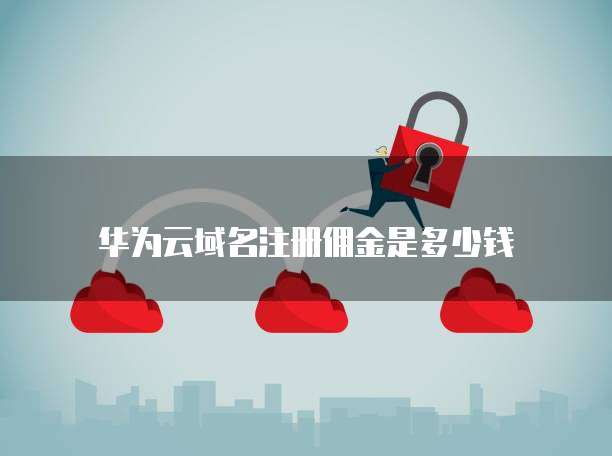 华为云域名注册佣金是多少钱