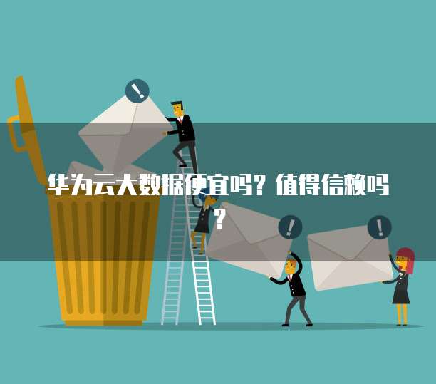 华为云大数据便宜吗?值得信赖吗?