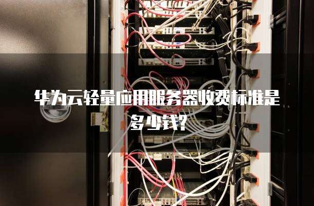 华为云轻量应用服务器收费标准是多少钱?