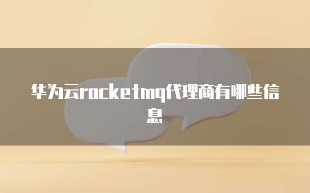 华为云rocketmq代理商有哪些信息