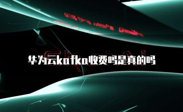 华为云kafka收费吗是真的吗