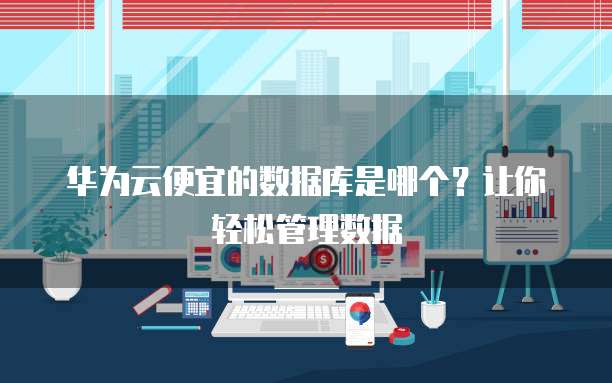 华为云便宜的数据库是哪个?让你轻松管理数据