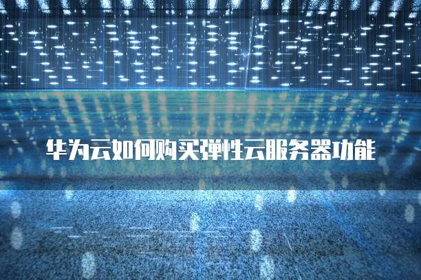 华为云如何购买弹性云服务器功能
