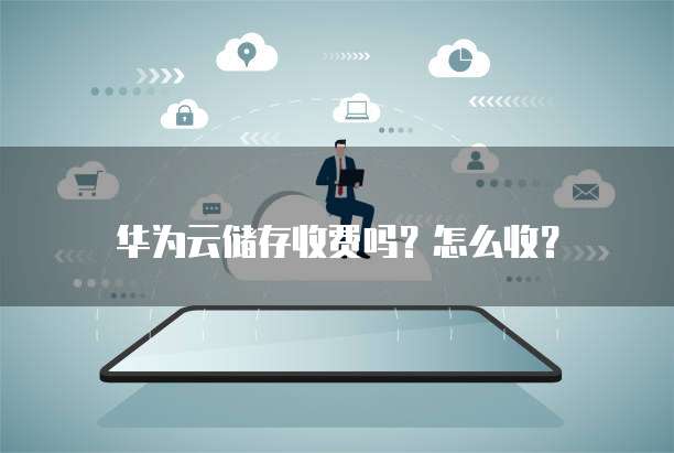 华为云储存收费吗?怎么收?