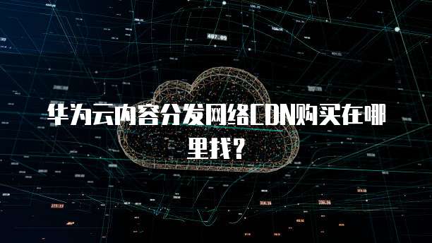 华为云内容分发网络CDN购买在哪里找?