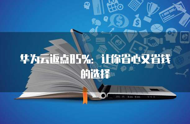 华为云返点85%:让你省心又省钱的选择