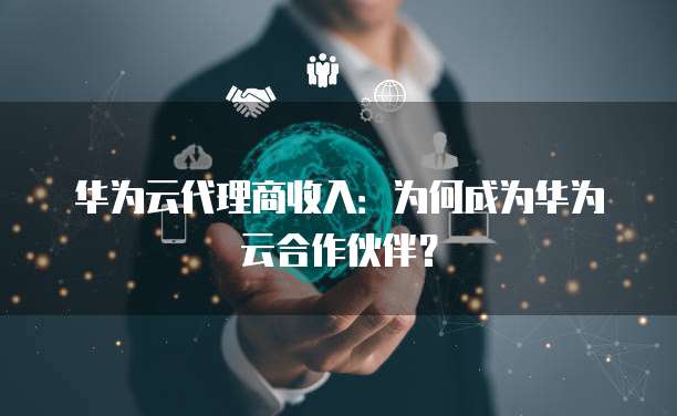 华为云代理商收入：为何成为华为云合作伙伴？