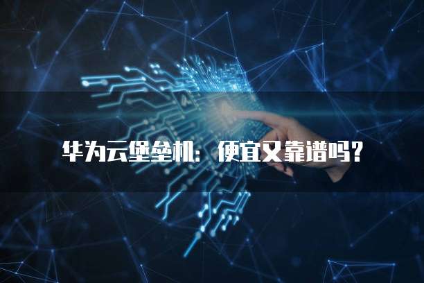 华为云堡垒机:便宜又靠谱吗?