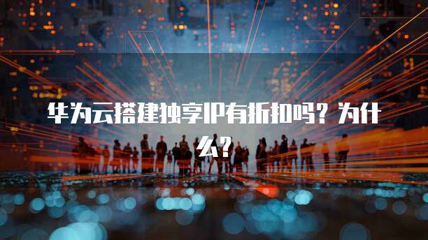 华为云搭建独享IP有折扣吗？为什么？