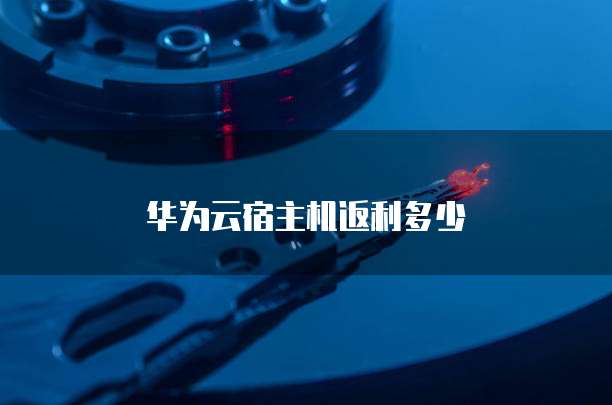 华为云宿主机返利多少