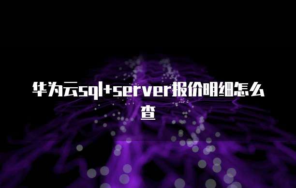 华为云sql+server报价明细怎么查