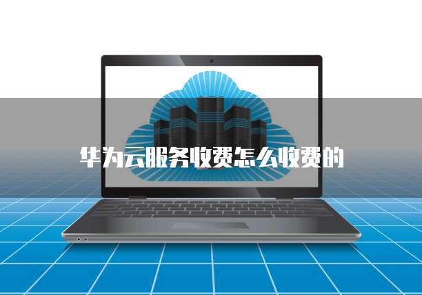 华为云服务收费怎么收费的