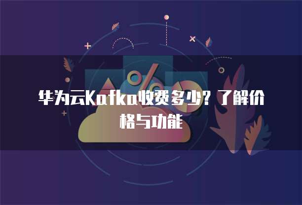 华为云Kafka收费多少?了解价格与功能