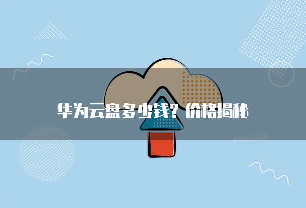 华为云盘多少钱?价格揭秘