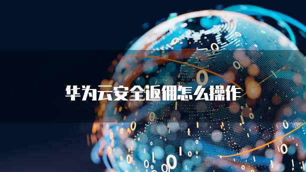 华为云安全返佣怎么操作