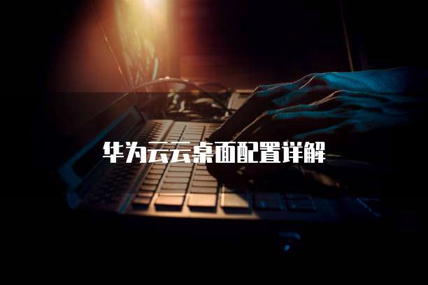 华为云云桌面配置详解