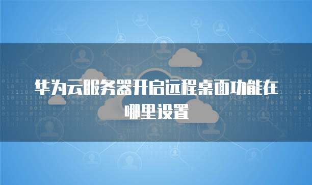 华为云服务器开启远程桌面功能在哪里设置