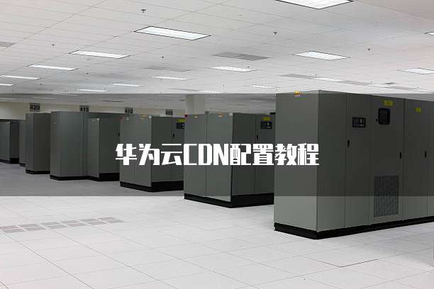 华为云CDN配置教程