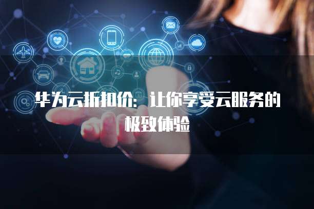 华为云折扣价:让你享受云服务的极致体验