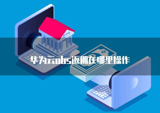 华为云obs返佣在哪里操作