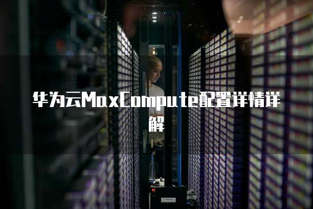 华为云MaxCompute配置详情详解