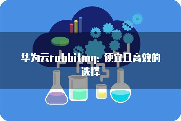华为云rabbitmq: 便宜且高效的选择