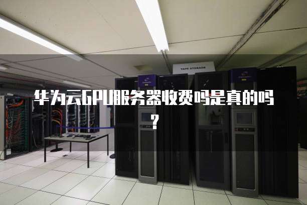 华为云GPU服务器收费吗是真的吗?