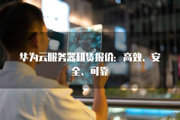 华为云服务器租赁报价:高效、安全、可靠