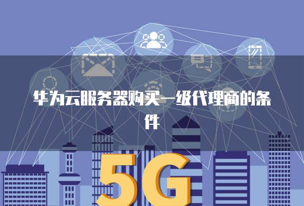 华为云服务器购买一级代理商的条件