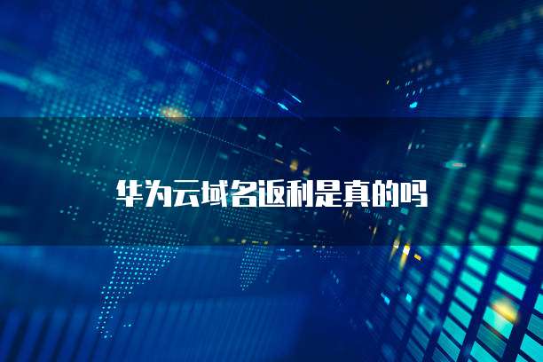 华为云域名返利是真的吗