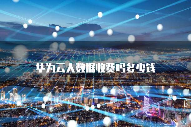 华为云大数据收费吗多少钱
