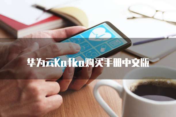 华为云Kafka购买手册中文版