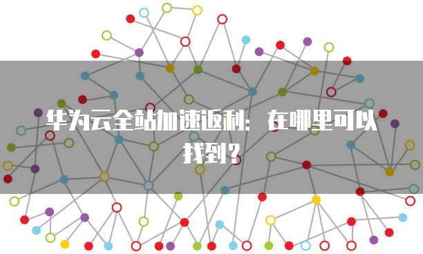 华为云全站加速返利:在哪里可以找到?