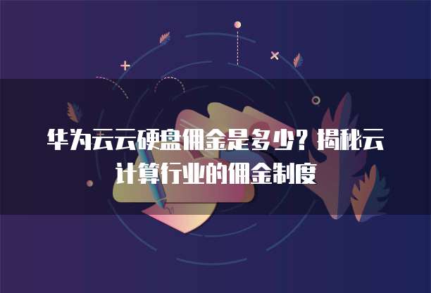 华为云云硬盘佣金是多少?揭秘云计算行业的佣金制度