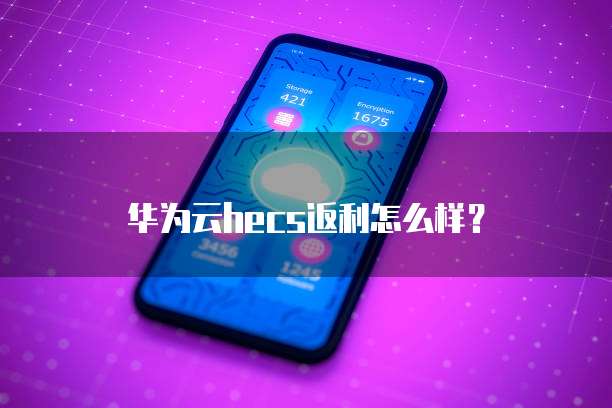 华为云hecs返利怎么样?