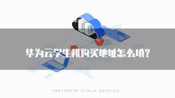 华为云学生机购买地址怎么填?