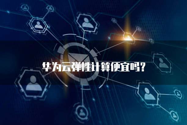 华为云弹性计算便宜吗？