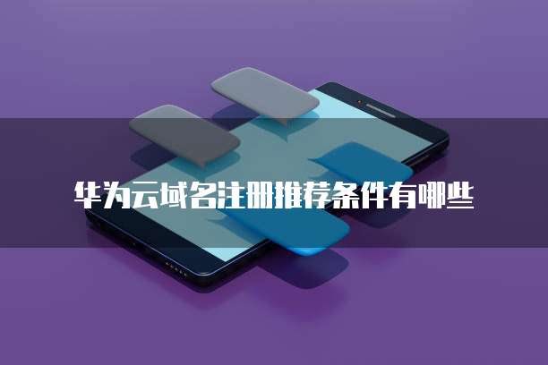 华为云域名注册推荐条件有哪些