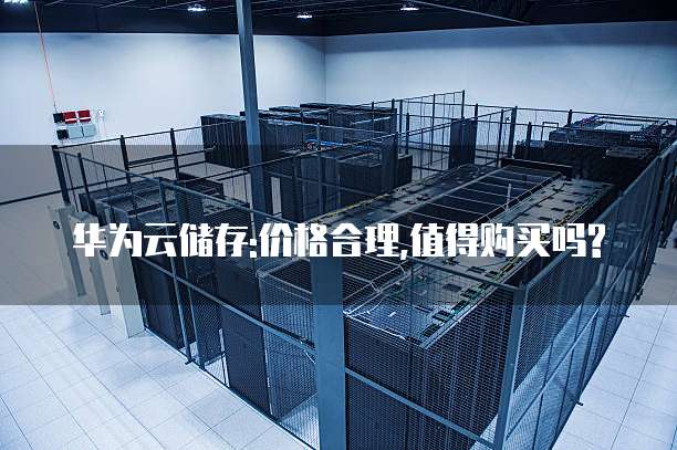华为云储存:价格合理,值得购买吗?