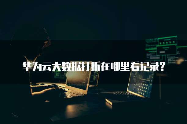 华为云大数据打折在哪里看记录?