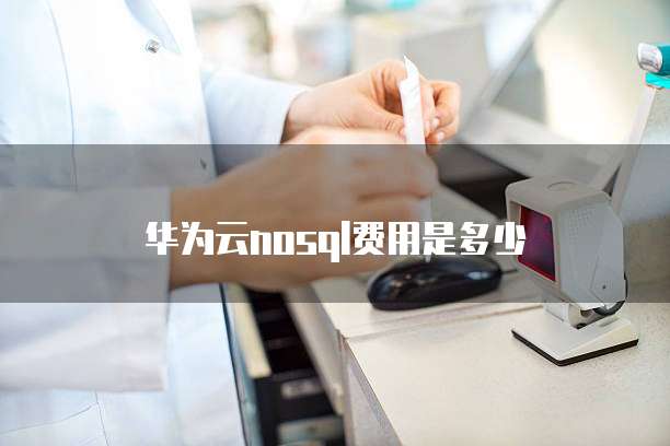 华为云nosql费用是多少
