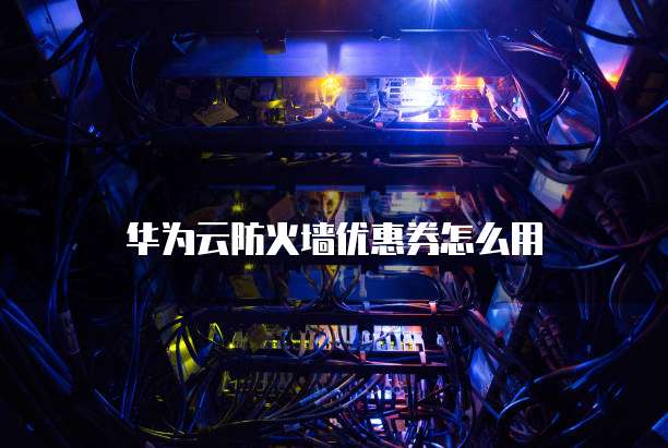 华为云防火墙优惠券怎么用